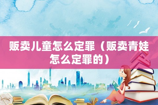 販賣兒童怎么定罪（販賣青娃怎么定罪的）