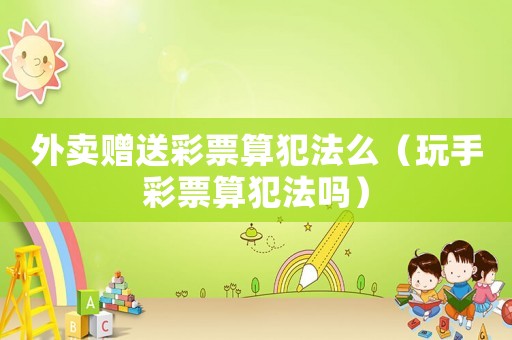 外賣贈送彩票算犯法么（玩手彩票算犯法嗎）