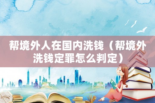幫境外人在國(guó)內(nèi)洗錢(qián)（幫境外洗錢(qián)定罪怎么判定）