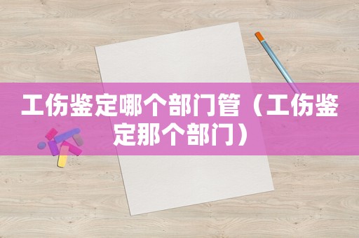 工傷鑒定哪個部門管（工傷鑒定那個部門）