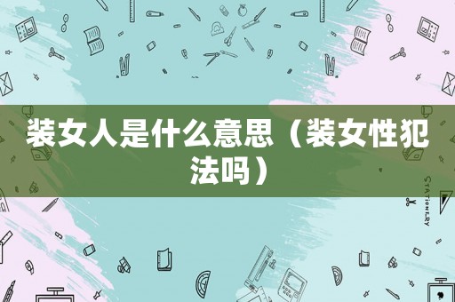 裝女人是什么意思（裝女性犯法嗎）