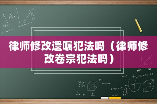 律師修改遺囑犯法嗎（律師修改卷宗犯法嗎）