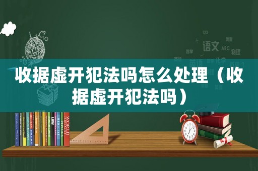 收據虛開犯法嗎怎么處理（收據虛開犯法嗎）