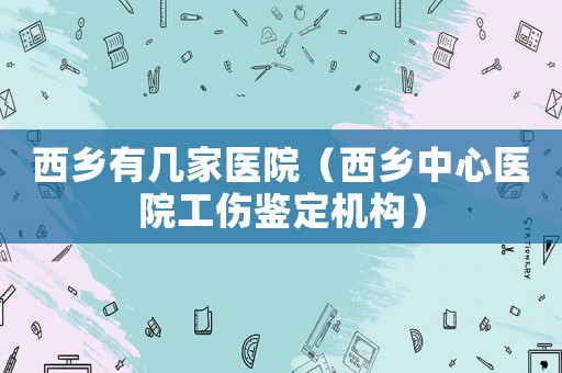 西鄉(xiāng)有幾家醫(yī)院（西鄉(xiāng)中心醫(yī)院工傷鑒定機(jī)構(gòu)）