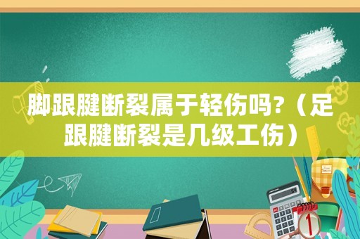 腳跟腱斷裂屬于輕傷嗎?（足跟腱斷裂是幾級工傷）