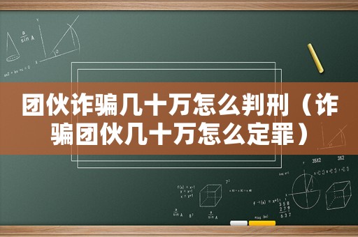 團伙詐騙幾十萬怎么判刑（詐騙團伙幾十萬怎么定罪）