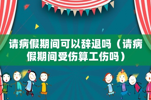 請病假期間可以辭退嗎（請病假期間受傷算工傷嗎）