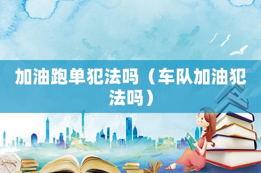 加油跑單犯法嗎（車隊加油犯法嗎）