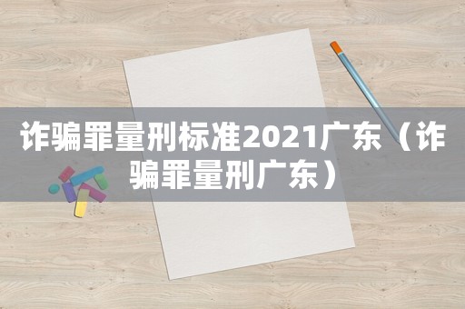 詐騙罪量刑標(biāo)準(zhǔn)2021廣東（詐騙罪量刑廣東）