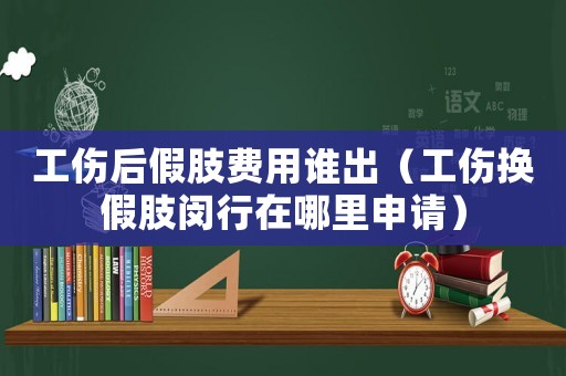 工傷后假肢費用誰出（工傷換假肢閔行在哪里申請）