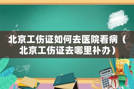 北京工傷證如何去醫院看病（北京工傷證去哪里補辦）