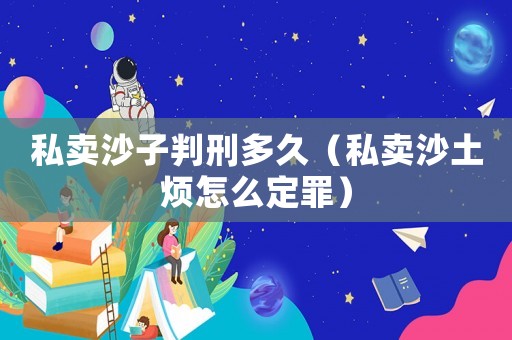 私賣沙子判刑多久（私賣沙土煩怎么定罪）
