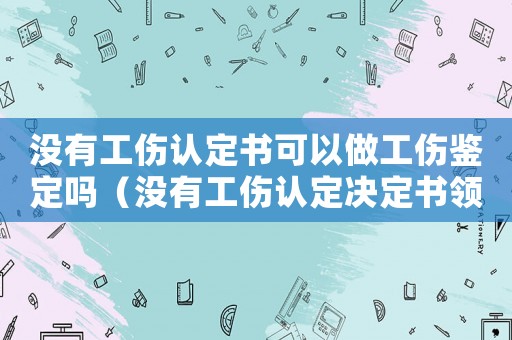 沒有工傷認定書可以做工傷鑒定嗎（沒有工傷認定決定書領不了補償嗎）