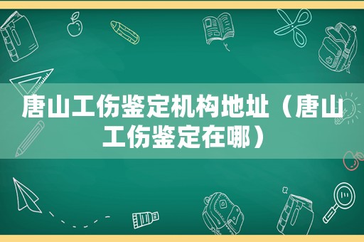 唐山工傷鑒定機構地址（唐山工傷鑒定在哪）