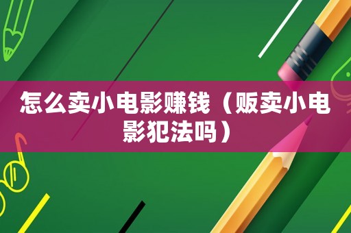 怎么賣小電影賺錢（販賣小電影犯法嗎）