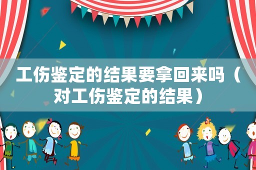 工傷鑒定的結果要拿回來嗎（對工傷鑒定的結果）