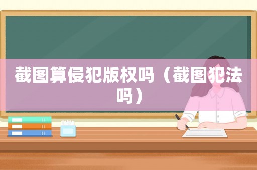 截圖算侵犯版權嗎（截圖犯法嗎）