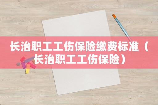 長治職工工傷保險繳費標準（長治職工工傷保險）