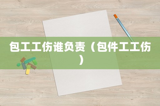 包工工傷誰負責（包件工工傷）