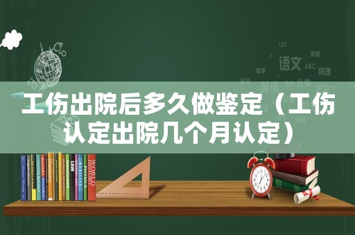 工傷出院后多久做鑒定（工傷認定出院幾個月認定）