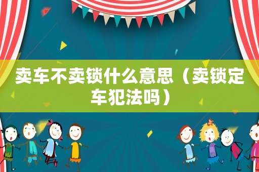 賣車不賣鎖什么意思（賣鎖定車犯法嗎）