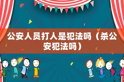 公安人員打人是犯法嗎（殺公安犯法嗎）