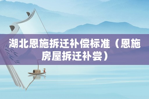 湖北恩施拆遷補償標準（恩施房屋拆遷補嘗）