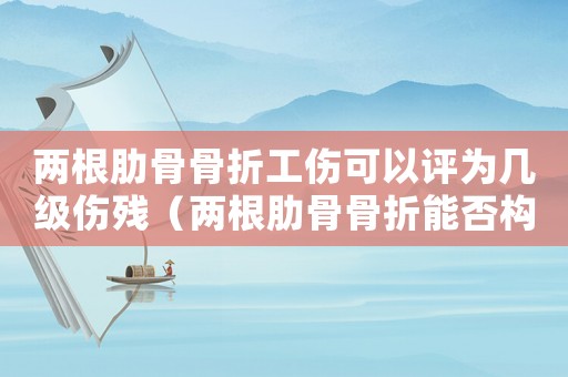 兩根肋骨骨折工傷可以評為幾級傷殘（兩根肋骨骨折能否構(gòu)成工傷）