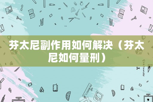 芬太尼副作用如何解決（芬太尼如何量刑）