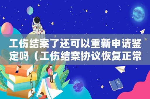 工傷結(jié)案了還可以重新申請(qǐng)鑒定嗎（工傷結(jié)案協(xié)議恢復(fù)正常上班）