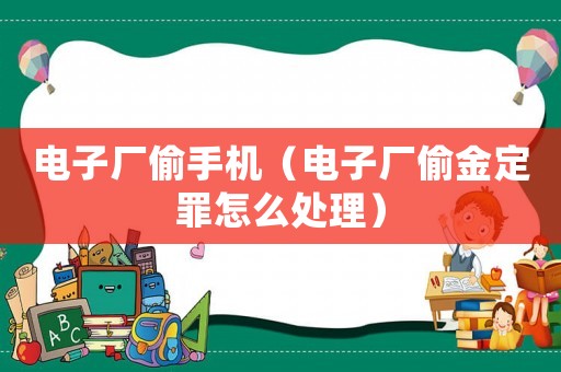 電子廠偷手機（電子廠偷金定罪怎么處理）