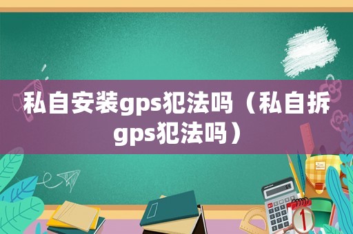 私自安裝gps犯法嗎（私自拆gps犯法嗎）