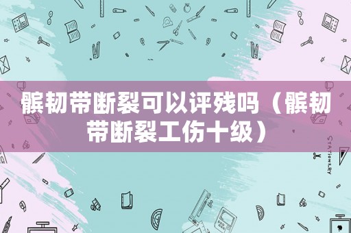 髕韌帶斷裂可以評殘嗎（髕韌帶斷裂工傷十級）
