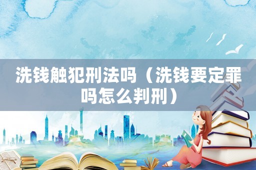 洗錢觸犯刑法嗎（洗錢要定罪嗎怎么判刑）