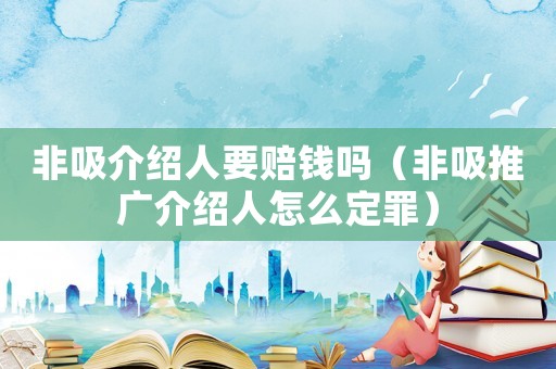 非吸介紹人要賠錢嗎（非吸推廣介紹人怎么定罪）