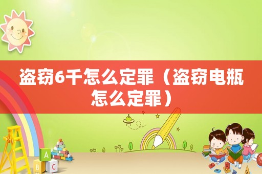 盜竊6千怎么定罪（盜竊電瓶怎么定罪）