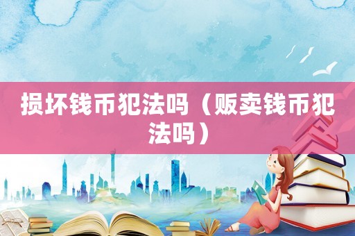 損壞錢幣犯法嗎（販賣錢幣犯法嗎）