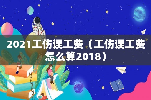 2021工傷誤工費（工傷誤工費怎么算2018）