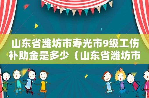 山東省濰坊市壽光市9級工傷補助金是多少（山東省濰坊市壽光市9級工傷補助）