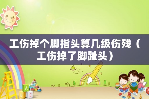工傷掉個(gè)腳指頭算幾級(jí)傷殘（工傷掉了腳趾頭）