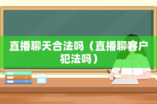直播聊天合法嗎（直播聊客戶犯法嗎）