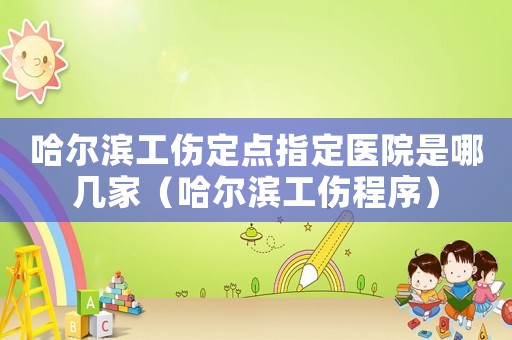 哈爾濱工傷定點指定醫院是哪幾家（哈爾濱工傷程序）