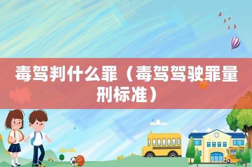 毒駕判什么罪（毒駕駕駛罪量刑標準）