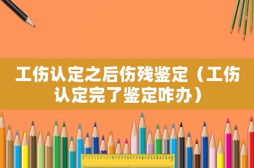 工傷認定之后傷殘鑒定（工傷認定完了鑒定咋辦）