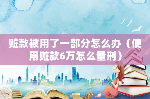 贓款被用了一部分怎么辦（使用贓款6萬怎么量刑）