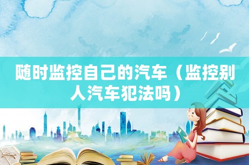 隨時(shí)監(jiān)控自己的汽車（監(jiān)控別人汽車犯法嗎）