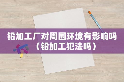 鉛加工廠對周圍環(huán)境有影響嗎（鉛加工犯法嗎）