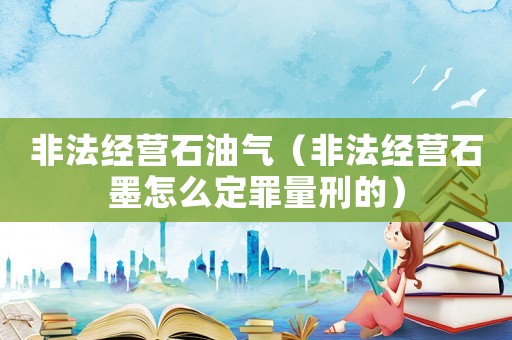 非法經營石油氣（非法經營石墨怎么定罪量刑的）