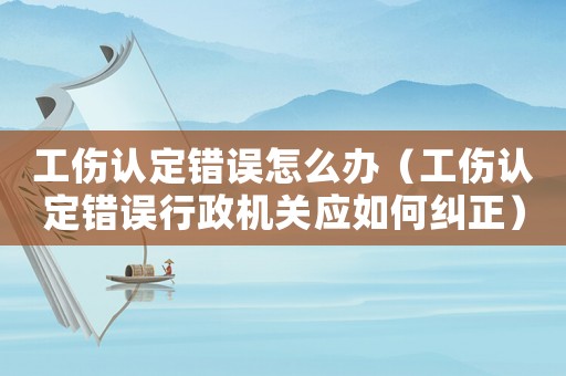 工傷認定錯誤怎么辦（工傷認定錯誤行政機關應如何糾正）