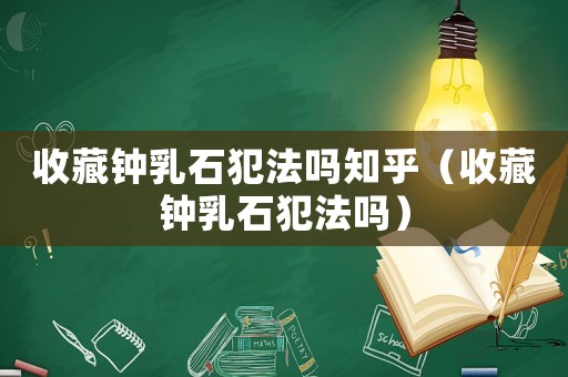 收藏鐘乳石犯法嗎知乎（收藏鐘乳石犯法嗎）